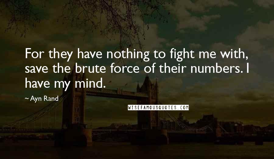 Ayn Rand Quotes: For they have nothing to fight me with, save the brute force of their numbers. I have my mind.