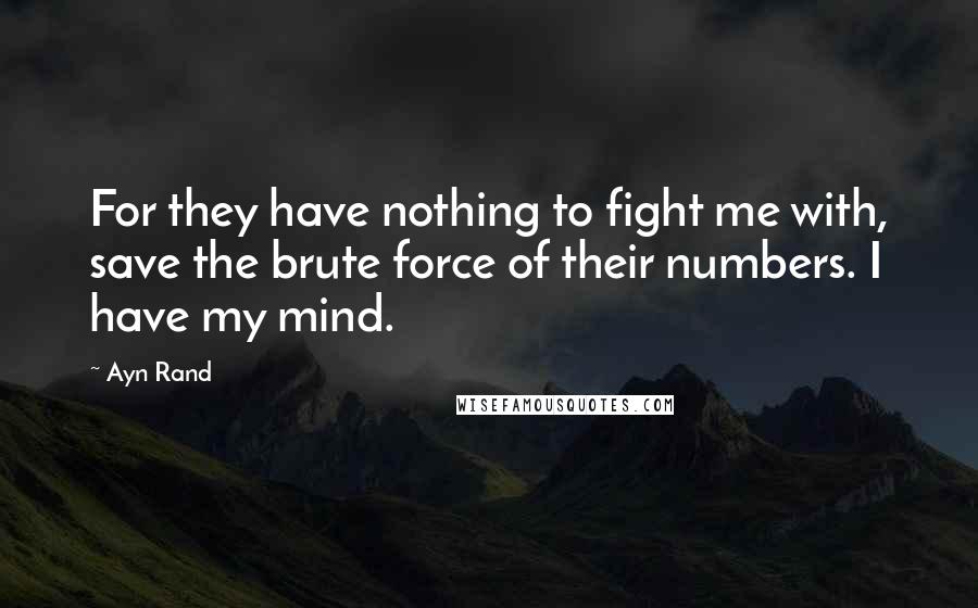 Ayn Rand Quotes: For they have nothing to fight me with, save the brute force of their numbers. I have my mind.