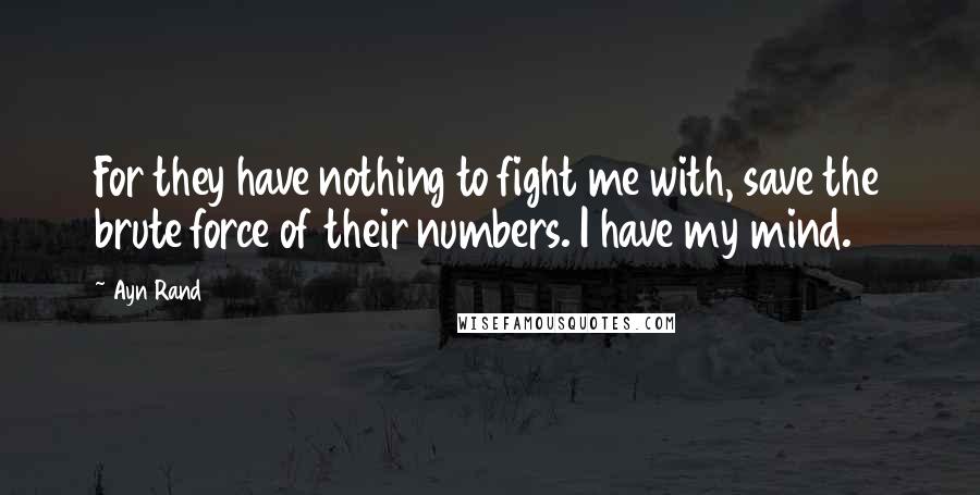 Ayn Rand Quotes: For they have nothing to fight me with, save the brute force of their numbers. I have my mind.