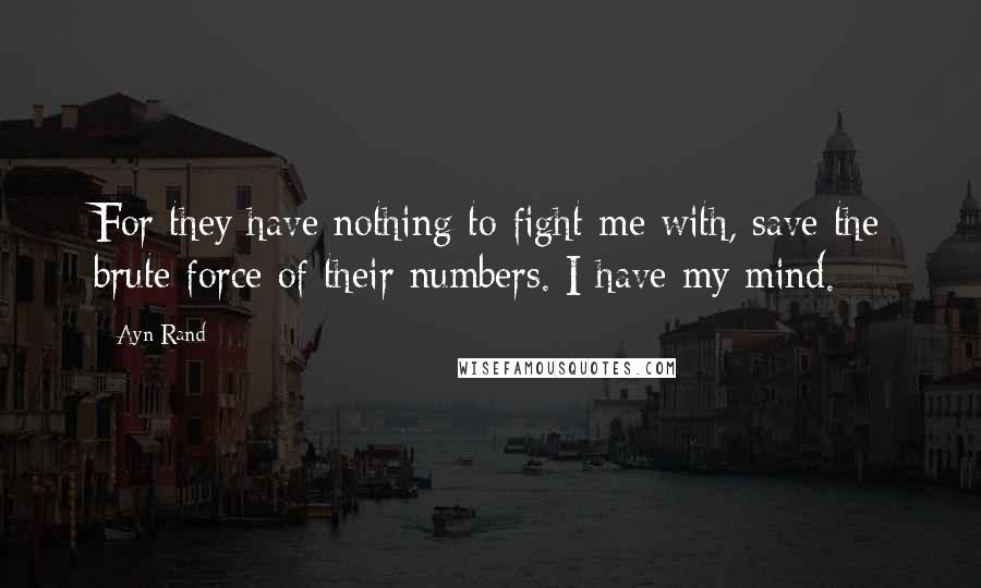 Ayn Rand Quotes: For they have nothing to fight me with, save the brute force of their numbers. I have my mind.