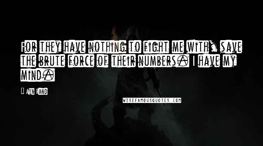 Ayn Rand Quotes: For they have nothing to fight me with, save the brute force of their numbers. I have my mind.
