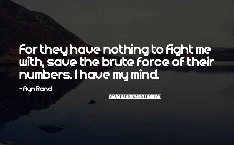 Ayn Rand Quotes: For they have nothing to fight me with, save the brute force of their numbers. I have my mind.