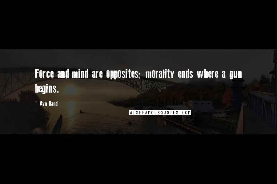 Ayn Rand Quotes: Force and mind are opposites; morality ends where a gun begins.