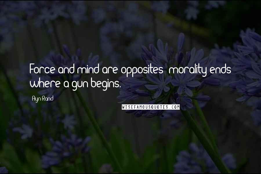 Ayn Rand Quotes: Force and mind are opposites; morality ends where a gun begins.