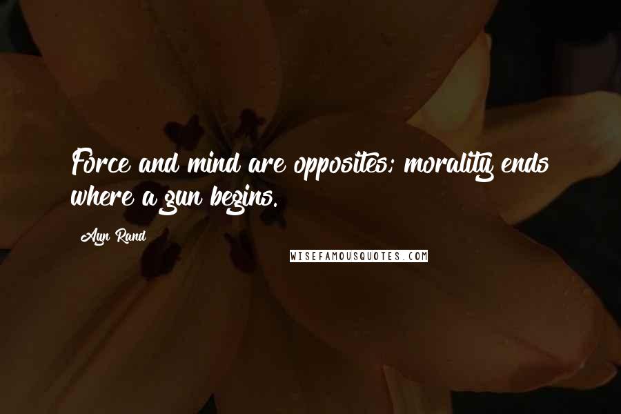 Ayn Rand Quotes: Force and mind are opposites; morality ends where a gun begins.