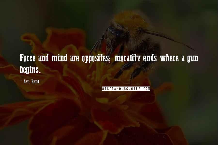 Ayn Rand Quotes: Force and mind are opposites; morality ends where a gun begins.