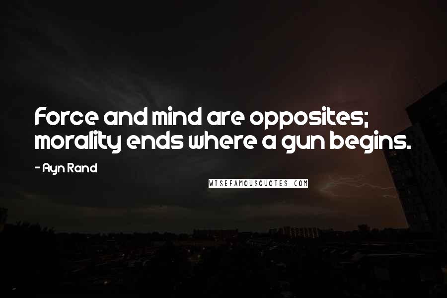 Ayn Rand Quotes: Force and mind are opposites; morality ends where a gun begins.