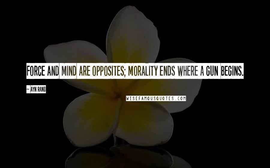 Ayn Rand Quotes: Force and mind are opposites; morality ends where a gun begins.