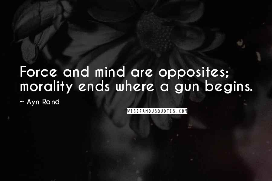 Ayn Rand Quotes: Force and mind are opposites; morality ends where a gun begins.