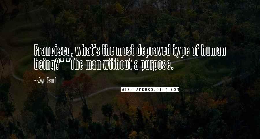 Ayn Rand Quotes: Francisco, what's the most depraved type of human being?" "The man without a purpose.