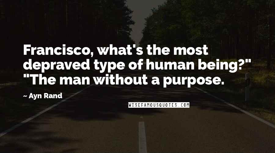 Ayn Rand Quotes: Francisco, what's the most depraved type of human being?" "The man without a purpose.