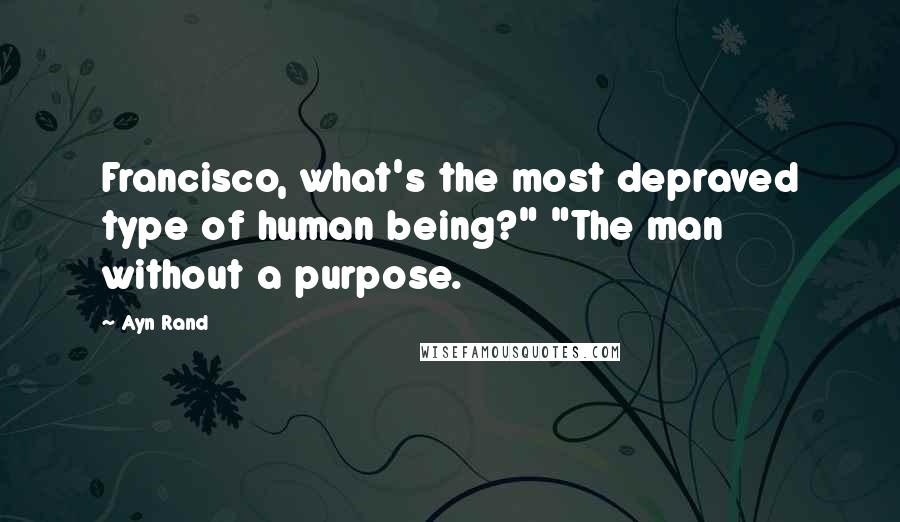 Ayn Rand Quotes: Francisco, what's the most depraved type of human being?" "The man without a purpose.