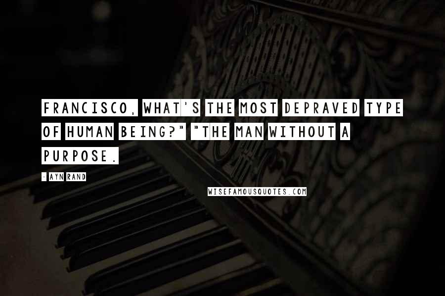 Ayn Rand Quotes: Francisco, what's the most depraved type of human being?" "The man without a purpose.