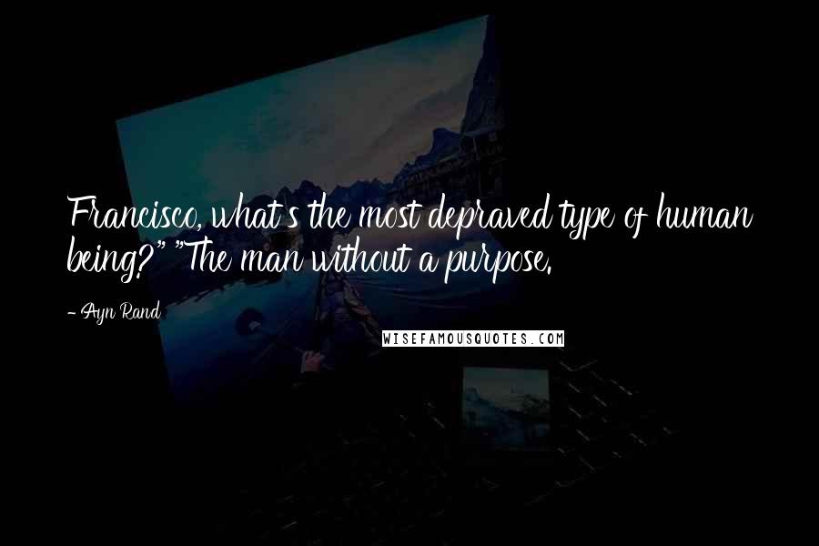Ayn Rand Quotes: Francisco, what's the most depraved type of human being?" "The man without a purpose.