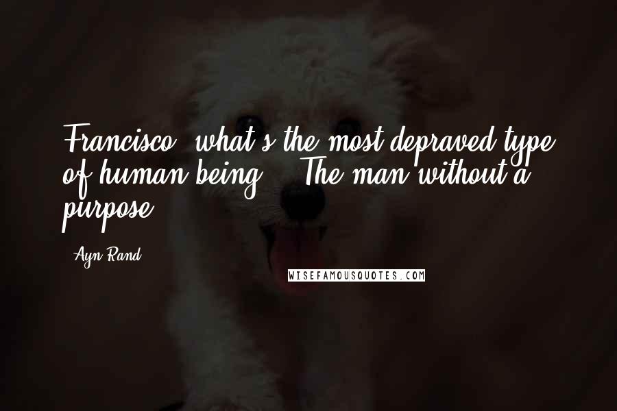 Ayn Rand Quotes: Francisco, what's the most depraved type of human being?" "The man without a purpose.