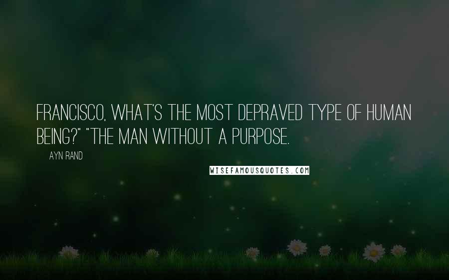 Ayn Rand Quotes: Francisco, what's the most depraved type of human being?" "The man without a purpose.