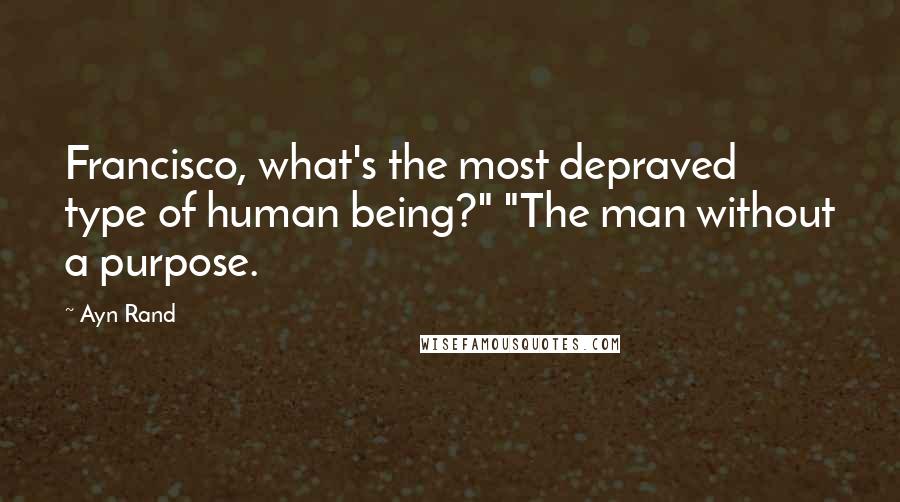 Ayn Rand Quotes: Francisco, what's the most depraved type of human being?" "The man without a purpose.