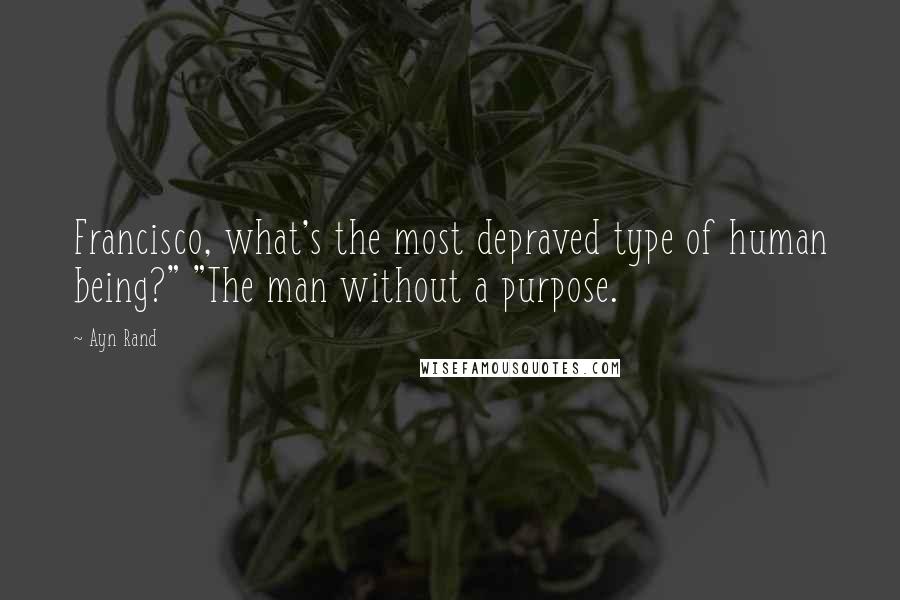 Ayn Rand Quotes: Francisco, what's the most depraved type of human being?" "The man without a purpose.