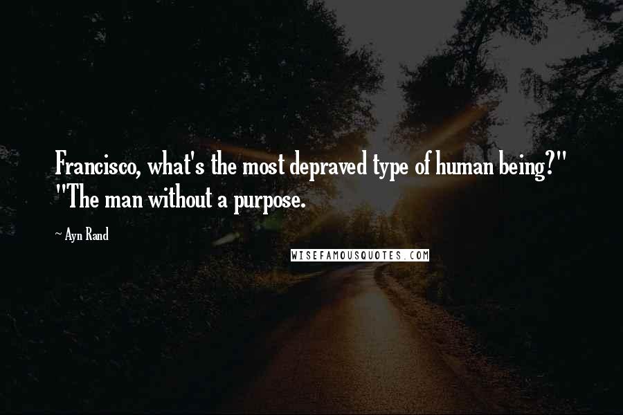 Ayn Rand Quotes: Francisco, what's the most depraved type of human being?" "The man without a purpose.