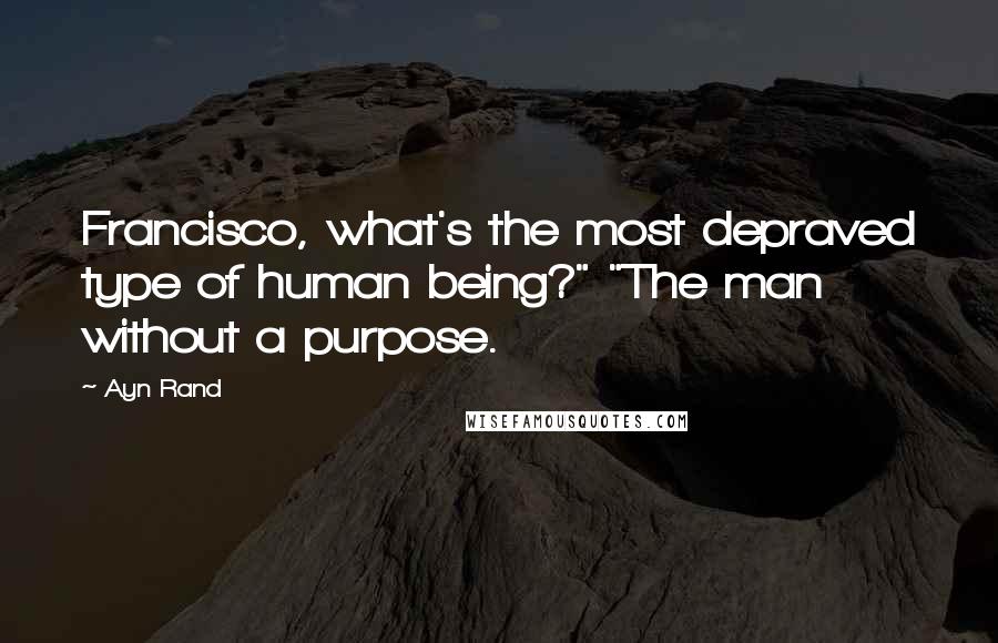 Ayn Rand Quotes: Francisco, what's the most depraved type of human being?" "The man without a purpose.