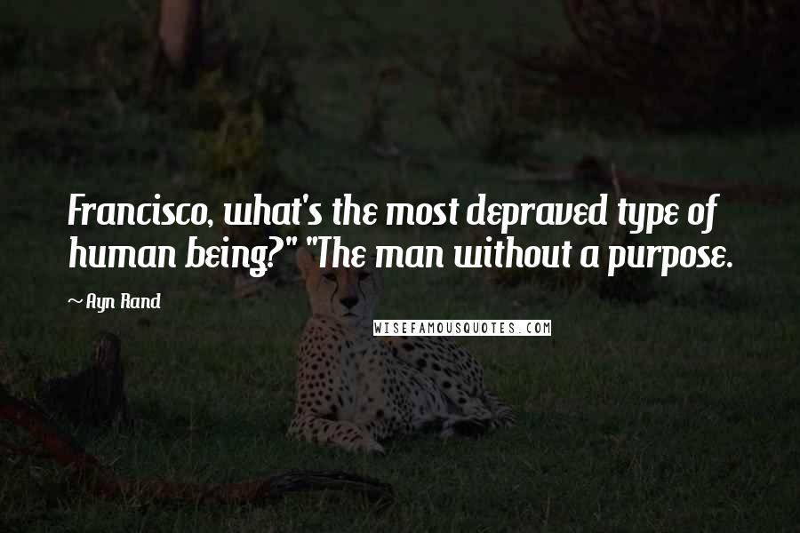 Ayn Rand Quotes: Francisco, what's the most depraved type of human being?" "The man without a purpose.