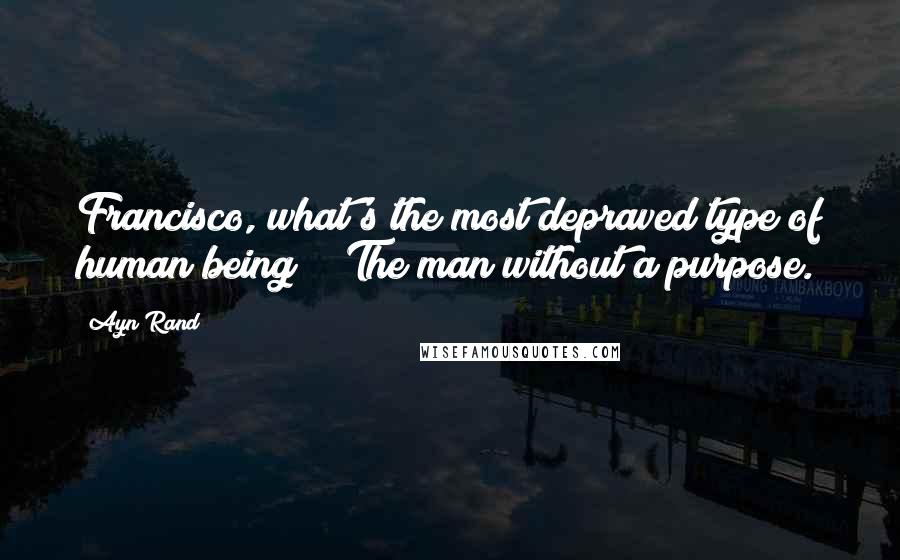 Ayn Rand Quotes: Francisco, what's the most depraved type of human being?" "The man without a purpose.