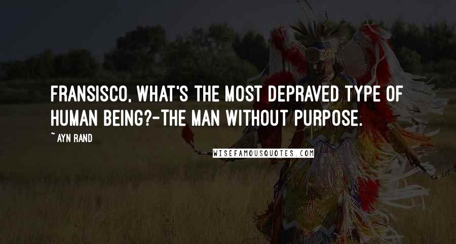 Ayn Rand Quotes: Fransisco, what's the most depraved type of human being?-The man without purpose.