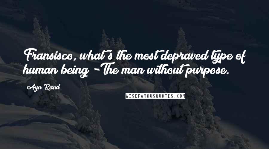 Ayn Rand Quotes: Fransisco, what's the most depraved type of human being?-The man without purpose.