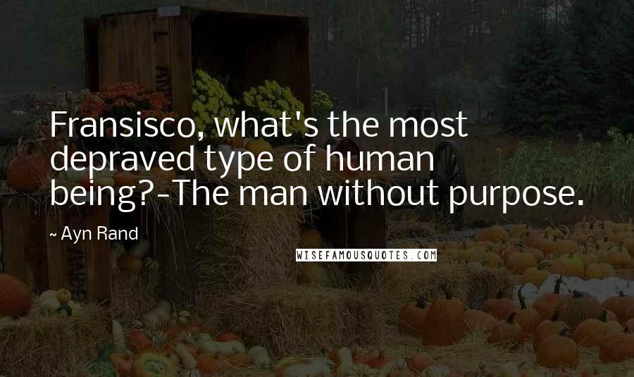 Ayn Rand Quotes: Fransisco, what's the most depraved type of human being?-The man without purpose.