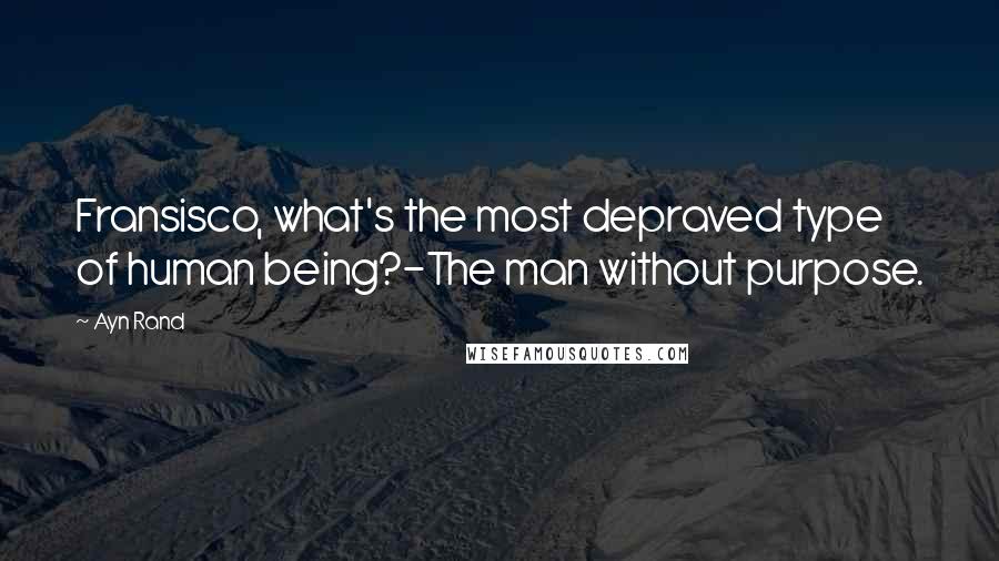 Ayn Rand Quotes: Fransisco, what's the most depraved type of human being?-The man without purpose.