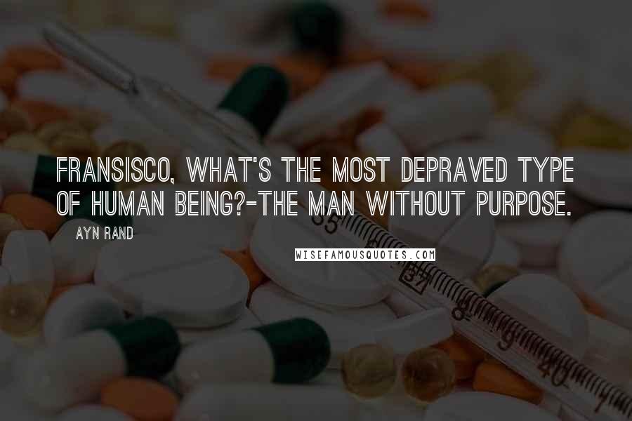 Ayn Rand Quotes: Fransisco, what's the most depraved type of human being?-The man without purpose.