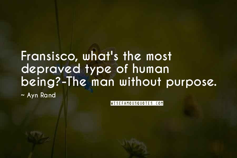 Ayn Rand Quotes: Fransisco, what's the most depraved type of human being?-The man without purpose.