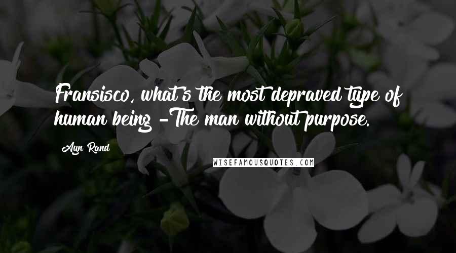 Ayn Rand Quotes: Fransisco, what's the most depraved type of human being?-The man without purpose.