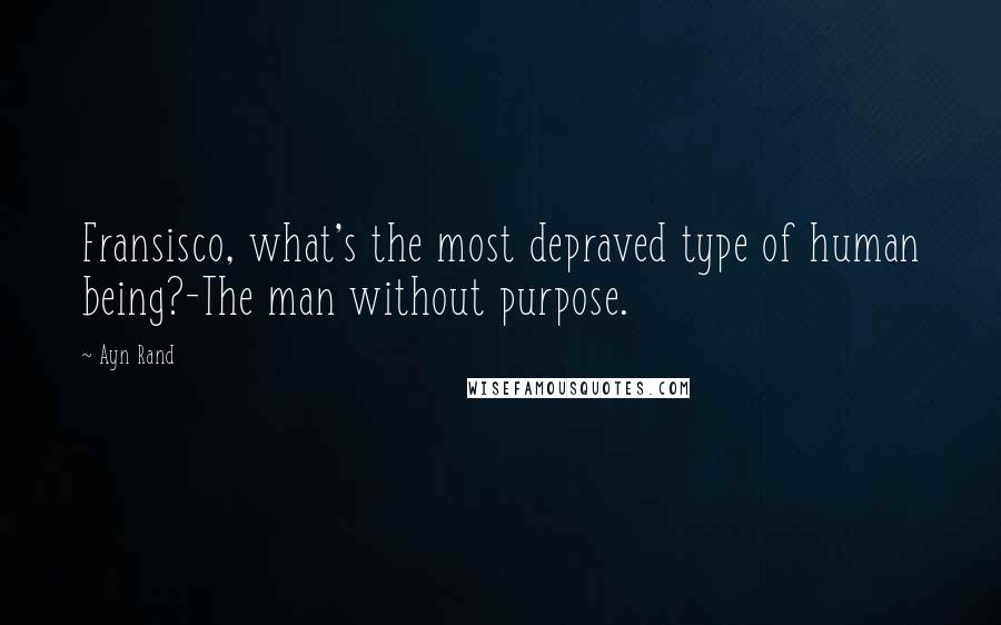 Ayn Rand Quotes: Fransisco, what's the most depraved type of human being?-The man without purpose.