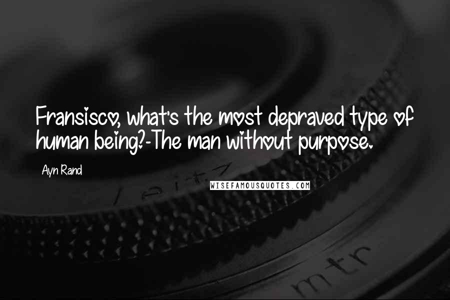 Ayn Rand Quotes: Fransisco, what's the most depraved type of human being?-The man without purpose.