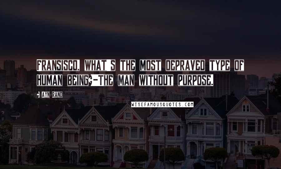Ayn Rand Quotes: Fransisco, what's the most depraved type of human being?-The man without purpose.