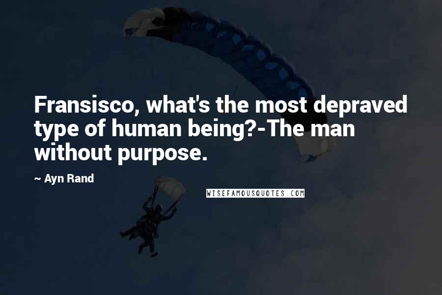 Ayn Rand Quotes: Fransisco, what's the most depraved type of human being?-The man without purpose.