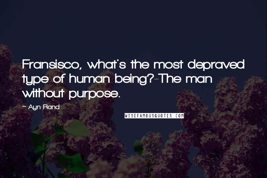 Ayn Rand Quotes: Fransisco, what's the most depraved type of human being?-The man without purpose.
