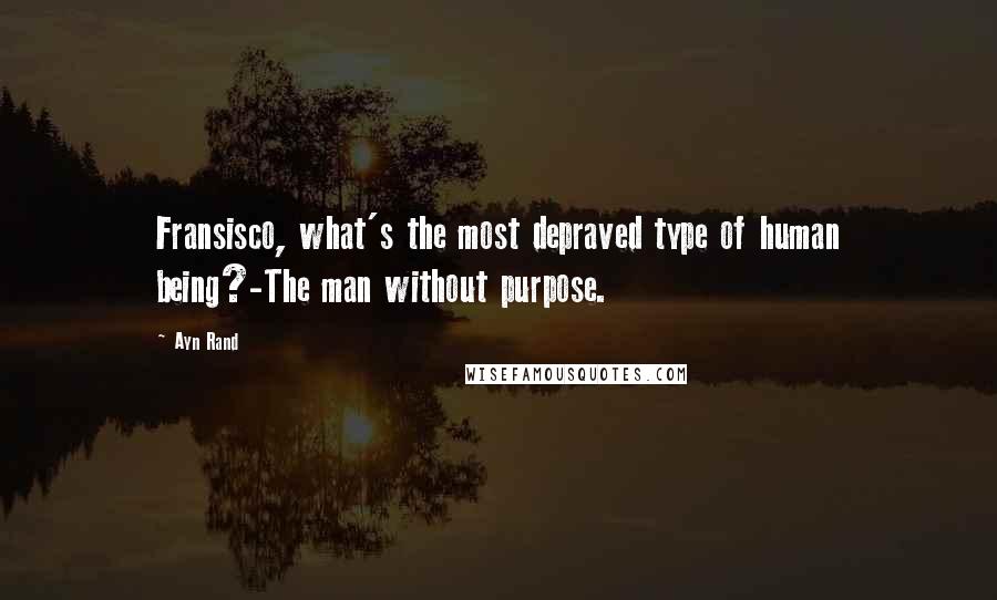 Ayn Rand Quotes: Fransisco, what's the most depraved type of human being?-The man without purpose.