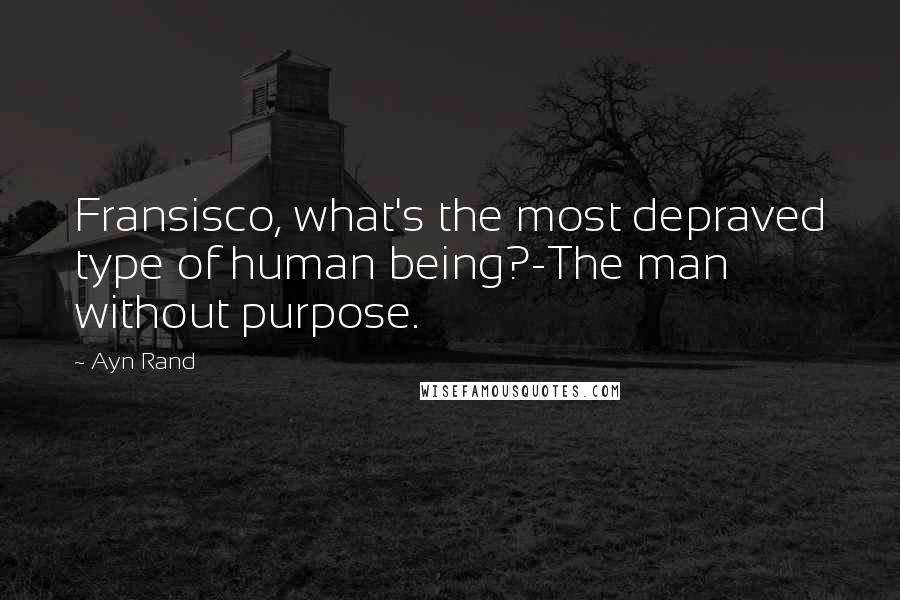 Ayn Rand Quotes: Fransisco, what's the most depraved type of human being?-The man without purpose.