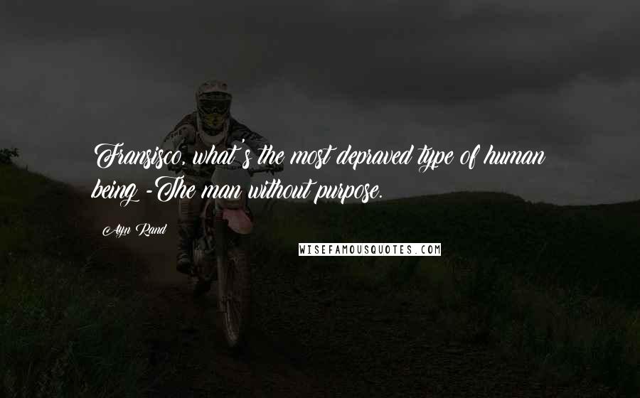 Ayn Rand Quotes: Fransisco, what's the most depraved type of human being?-The man without purpose.