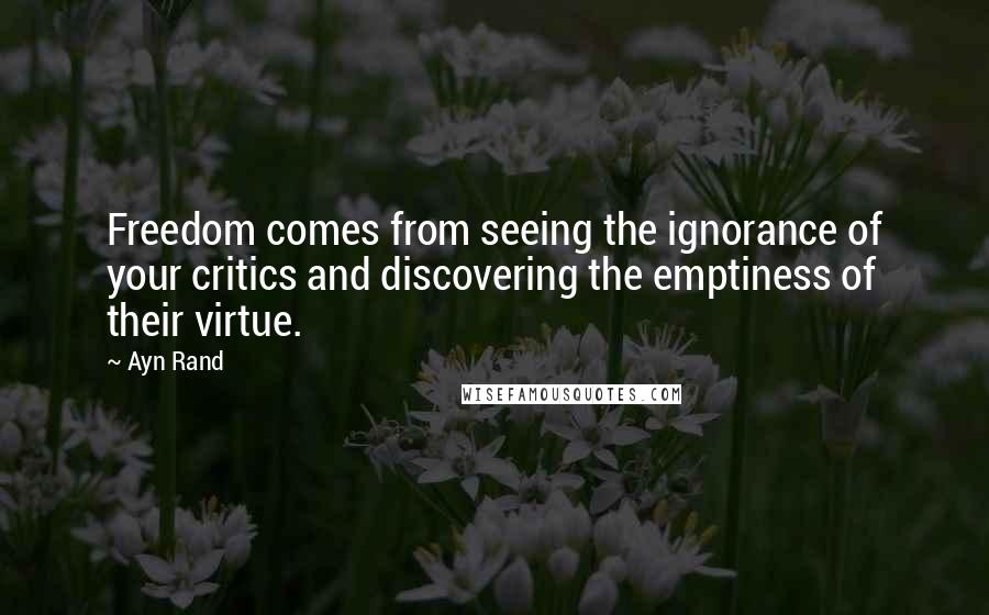 Ayn Rand Quotes: Freedom comes from seeing the ignorance of your critics and discovering the emptiness of their virtue.