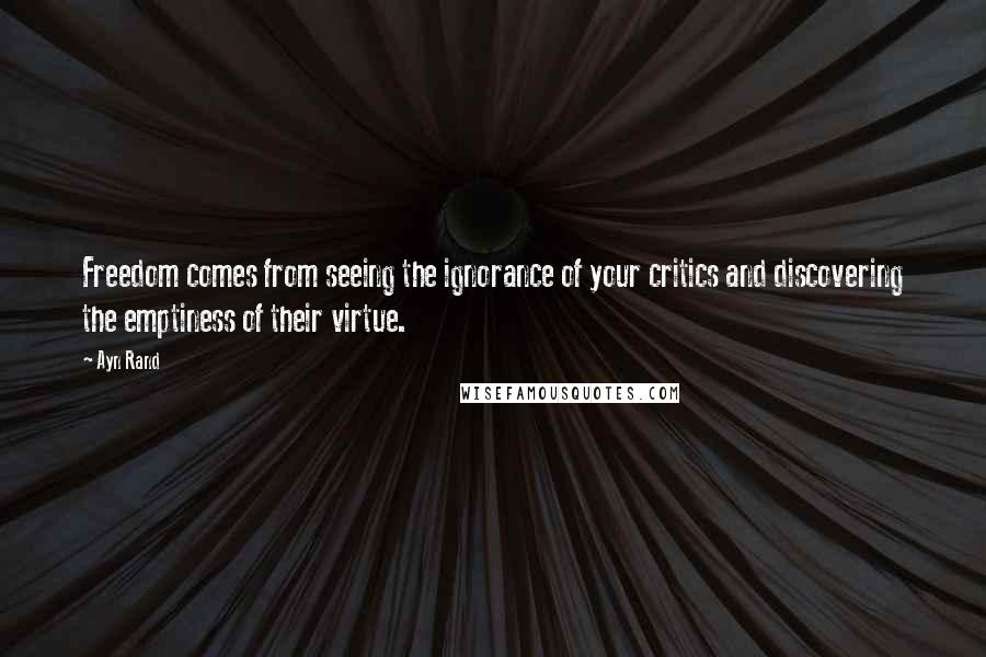 Ayn Rand Quotes: Freedom comes from seeing the ignorance of your critics and discovering the emptiness of their virtue.