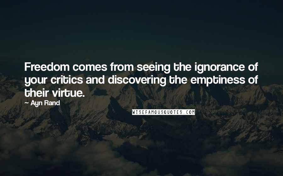 Ayn Rand Quotes: Freedom comes from seeing the ignorance of your critics and discovering the emptiness of their virtue.