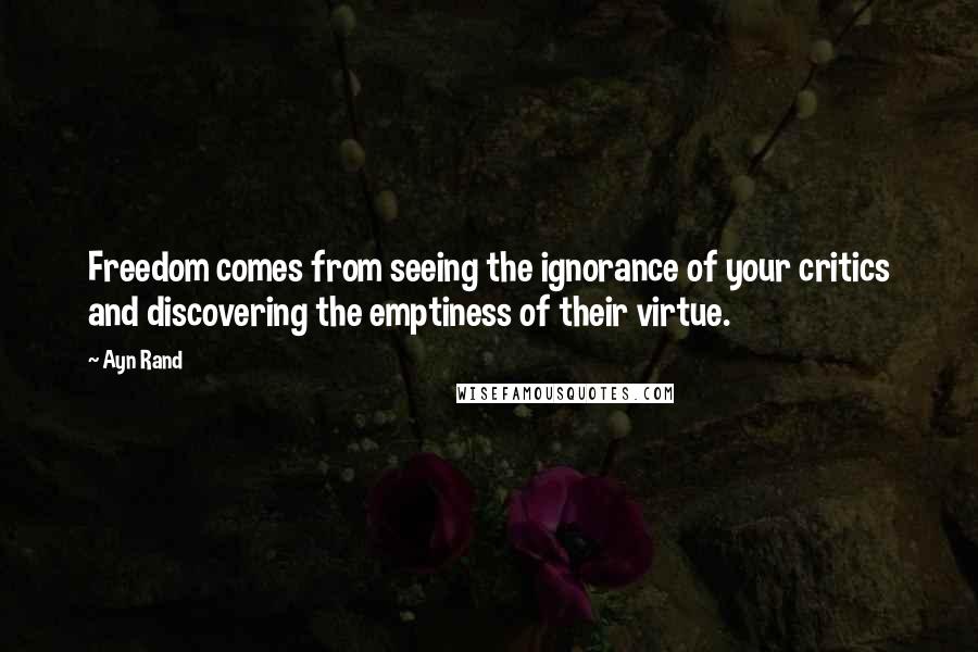 Ayn Rand Quotes: Freedom comes from seeing the ignorance of your critics and discovering the emptiness of their virtue.