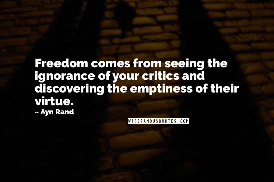 Ayn Rand Quotes: Freedom comes from seeing the ignorance of your critics and discovering the emptiness of their virtue.