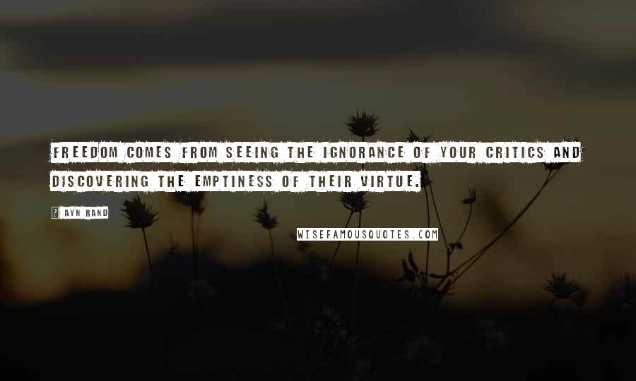 Ayn Rand Quotes: Freedom comes from seeing the ignorance of your critics and discovering the emptiness of their virtue.
