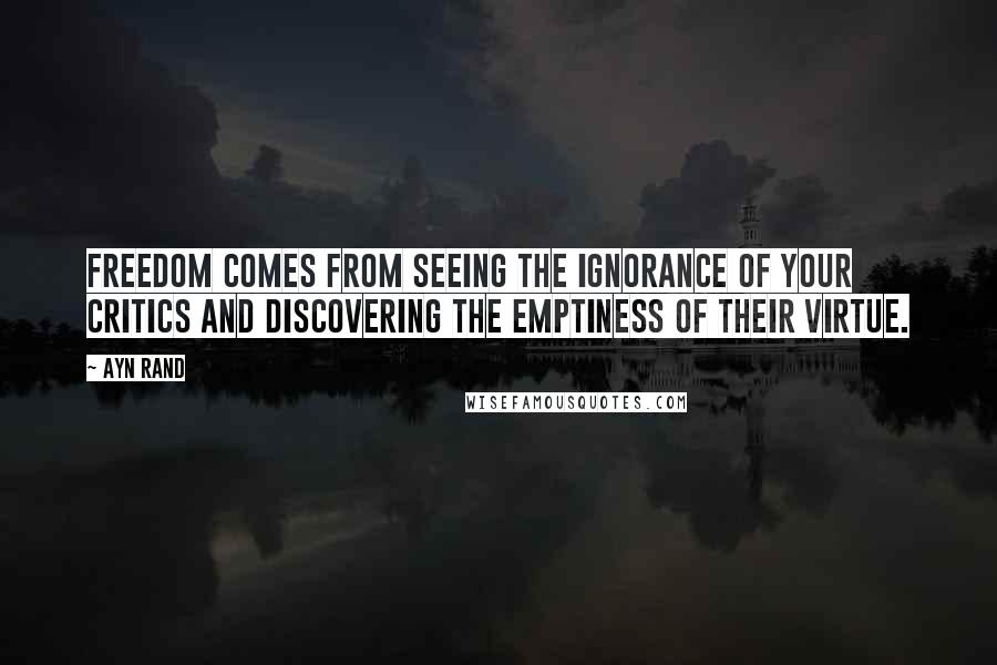 Ayn Rand Quotes: Freedom comes from seeing the ignorance of your critics and discovering the emptiness of their virtue.
