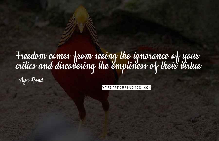Ayn Rand Quotes: Freedom comes from seeing the ignorance of your critics and discovering the emptiness of their virtue.