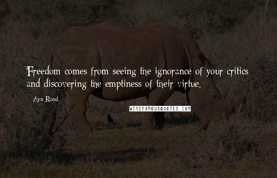 Ayn Rand Quotes: Freedom comes from seeing the ignorance of your critics and discovering the emptiness of their virtue.